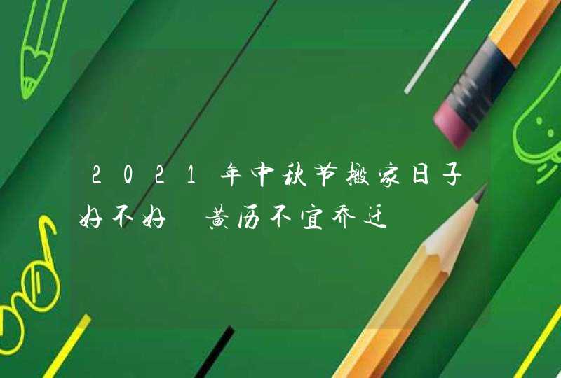 2021年中秋节搬家日子好不好 黄历不宜乔迁